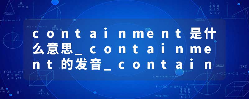 containment是什么意思_containment的发音_containment的用法_containment怎么记_containment翻译