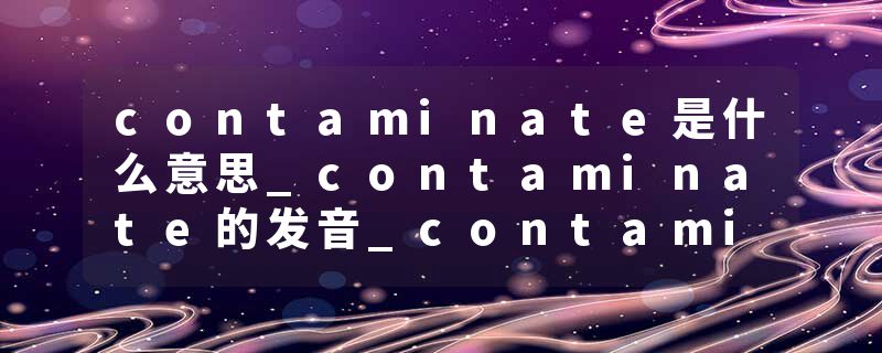 contaminate是什么意思_contaminate的发音_contaminate的用法_contaminate怎么记_contaminate翻译