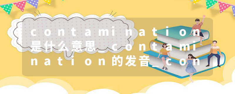 contamination是什么意思_contamination的发音_contamination的用法_contamination怎么记_contamination翻译