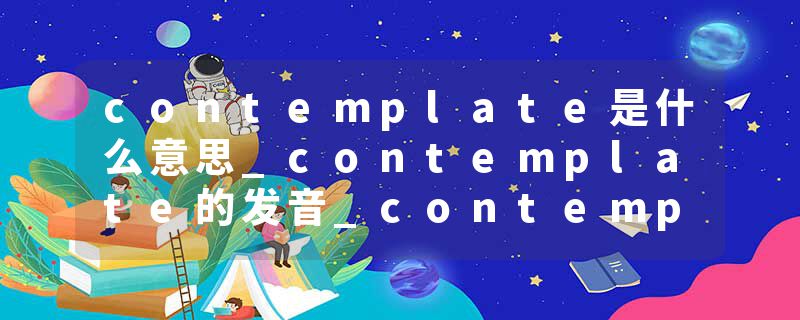 contemplate是什么意思_contemplate的发音_contemplate的用法_contemplate怎么记_contemplate翻译