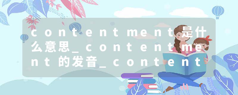 contentment是什么意思_contentment的发音_contentment的用法_contentment怎么记_contentment翻译