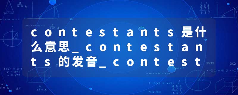 contestants是什么意思_contestants的发音_contestants的用法_contestants怎么记_contestants翻译