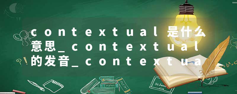 contextual是什么意思_contextual的发音_contextual的用法_contextual怎么记_contextual翻译