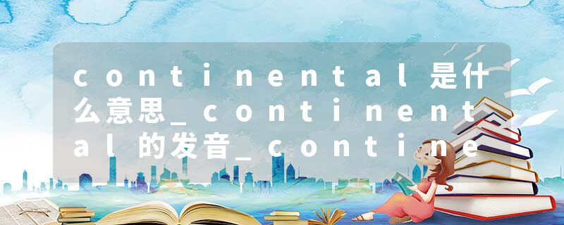 continental是什么意思_continental的发音_continental的用法_continental怎么记_continental翻译