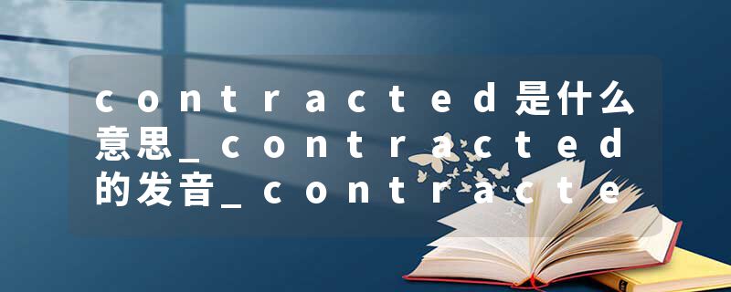 contracted是什么意思_contracted的发音_contracted的用法_contracted怎么记_contracted翻译
