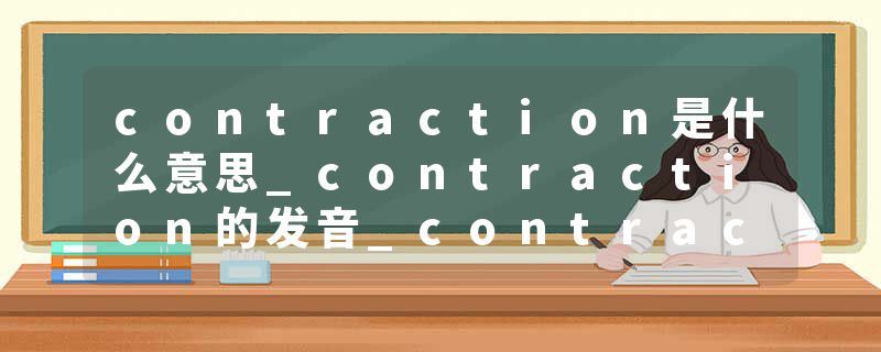 contraction是什么意思_contraction的发音_contraction的用法_contraction怎么记_contraction翻译