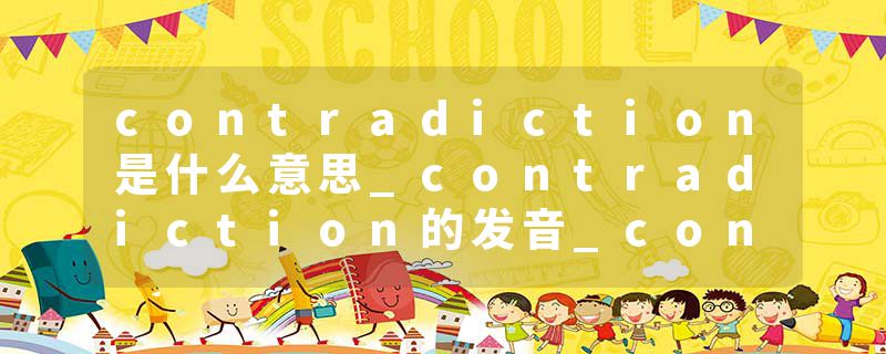 contradiction是什么意思_contradiction的发音_contradiction的用法_contradiction怎么记_contradiction翻译