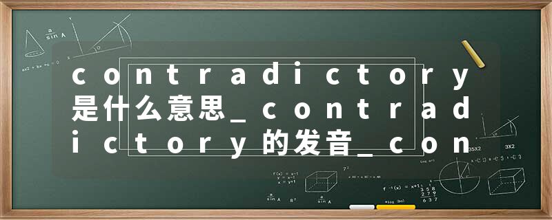 contradictory是什么意思_contradictory的发音_contradictory的用法_contradictory怎么记_contradictory翻译