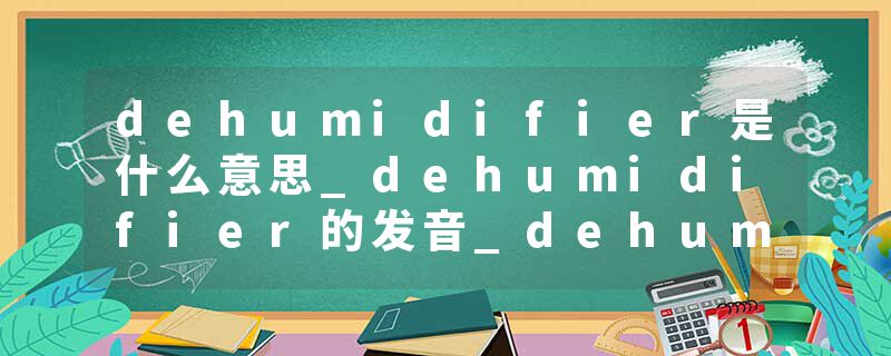 dehumidifier是什么意思_dehumidifier的发音_dehumidifier的用法_dehumidifier怎么记_dehumidifier翻译