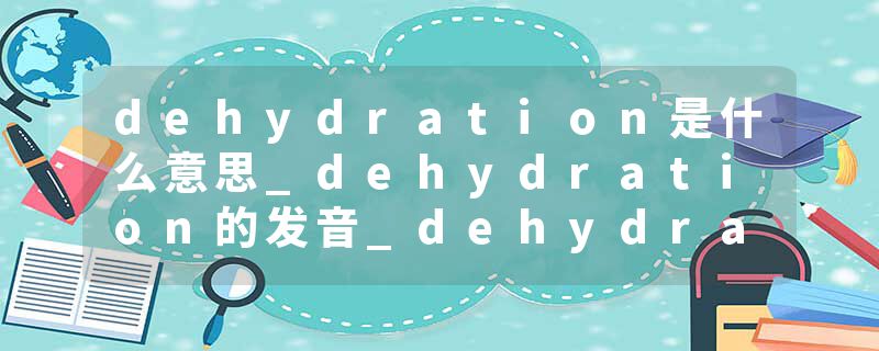 dehydration是什么意思_dehydration的发音_dehydration的用法_dehydration怎么记_dehydration翻译