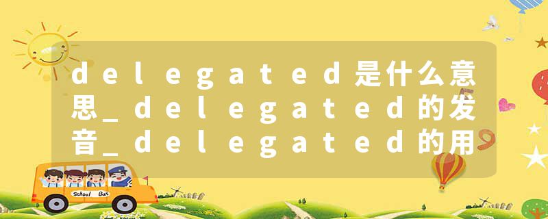 delegated是什么意思_delegated的发音_delegated的用法_delegated怎么记_delegated翻译