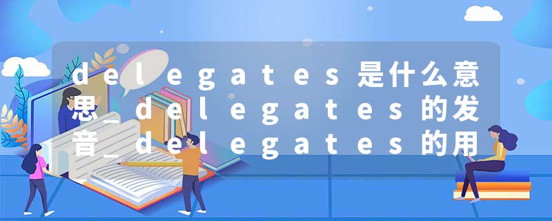 delegates是什么意思_delegates的发音_delegates的用法_delegates怎么记_delegates翻译