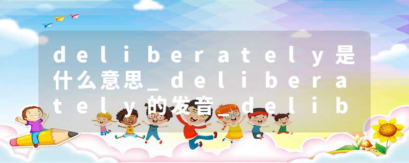 deliberately是什么意思_deliberately的发音_deliberately的用法_deliberately怎么记_deliberately翻译