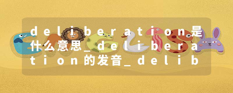 deliberation是什么意思_deliberation的发音_deliberation的用法_deliberation怎么记_deliberation翻译