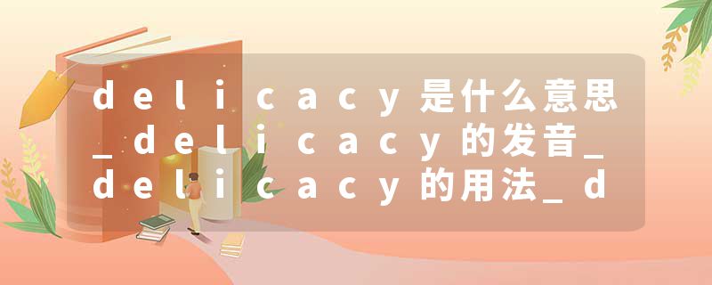 delicacy是什么意思_delicacy的发音_delicacy的用法_delicacy怎么记_delicacy翻译