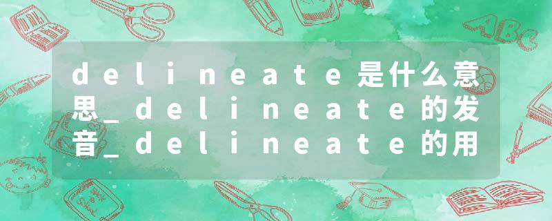 delineate是什么意思_delineate的发音_delineate的用法_delineate怎么记_delineate翻译