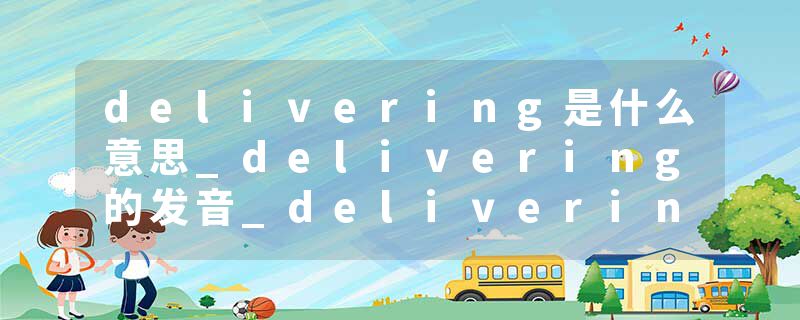delivering是什么意思_delivering的发音_delivering的用法_delivering怎么记_delivering翻译
