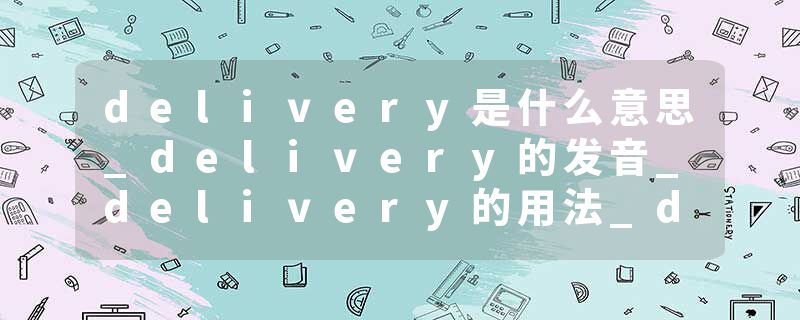 delivery是什么意思_delivery的发音_delivery的用法_delivery怎么记_delivery翻译