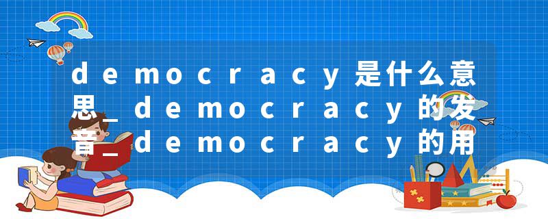 democracy是什么意思_democracy的发音_democracy的用法_democracy怎么记_democracy翻译