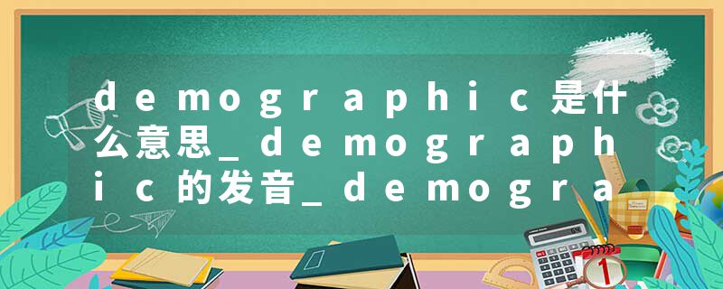 demographic是什么意思_demographic的发音_demographic的用法_demographic怎么记_demographic翻译