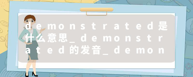 demonstrated是什么意思_demonstrated的发音_demonstrated的用法_demonstrated怎么记_demonstrated翻译