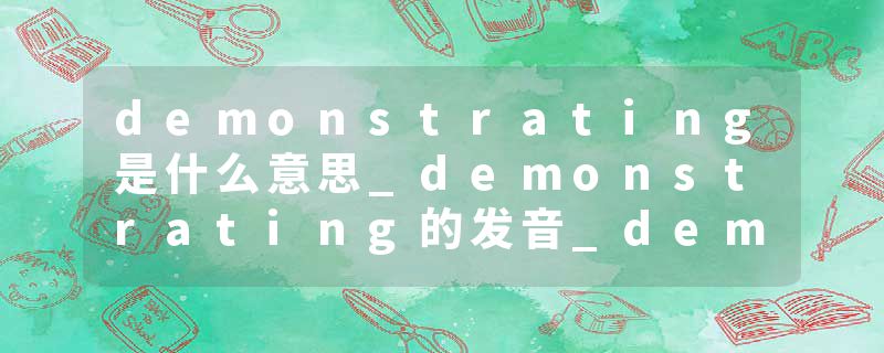 demonstrating是什么意思_demonstrating的发音_demonstrating的用法_demonstrating怎么记_demonstrating翻译