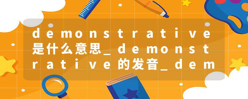 demonstrative是什么意思_demonstrative的发音_demonstrative的用法_demonstrative怎么记_demonstrative翻译