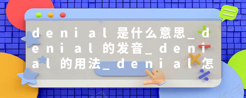 denial是什么意思_denial的发音_denial的用法_denial怎么记_denial翻译