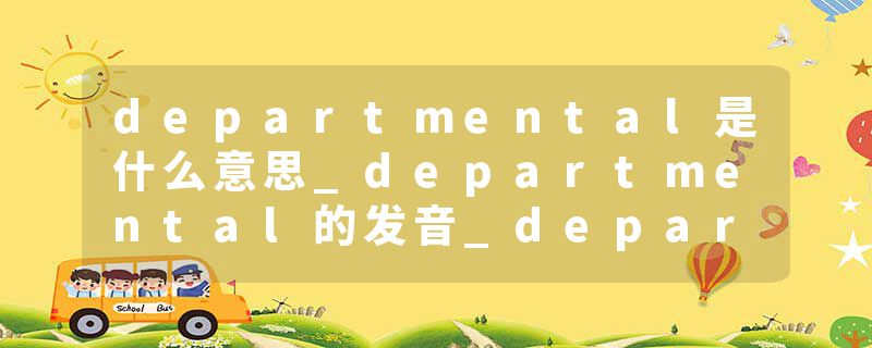 departmental是什么意思_departmental的发音_departmental的用法_departmental怎么记_departmental翻译