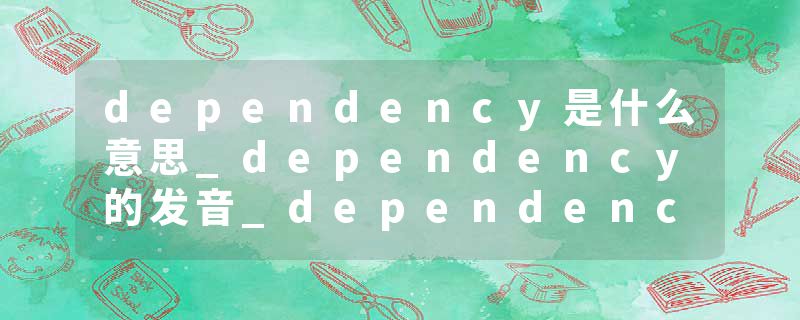 dependency是什么意思_dependency的发音_dependency的用法_dependency怎么记_dependency翻译