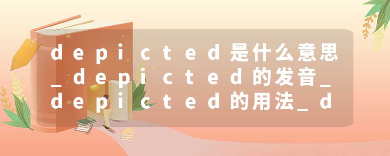 depicted是什么意思_depicted的发音_depicted的用法_depicted怎么记_depicted翻译