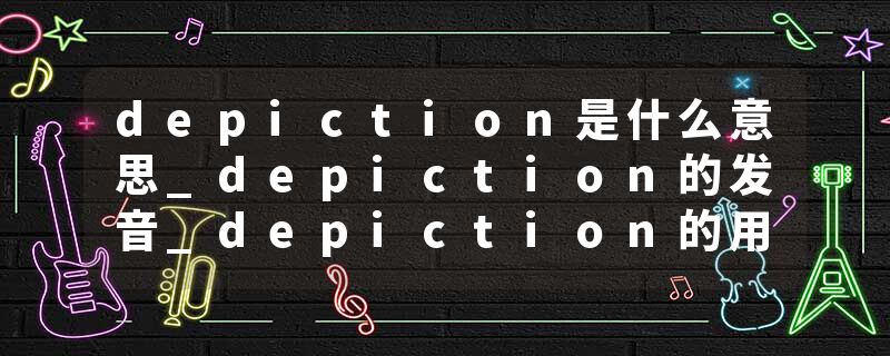 depiction是什么意思_depiction的发音_depiction的用法_depiction怎么记_depiction翻译