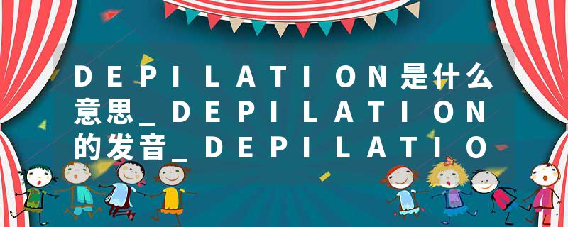 DEPILATION是什么意思_DEPILATION的发音_DEPILATION的用法_DEPILATION怎么记_DEPILATION翻译