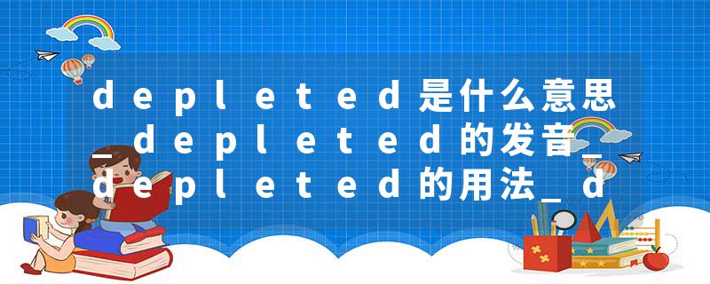 depleted是什么意思_depleted的发音_depleted的用法_depleted怎么记_depleted翻译