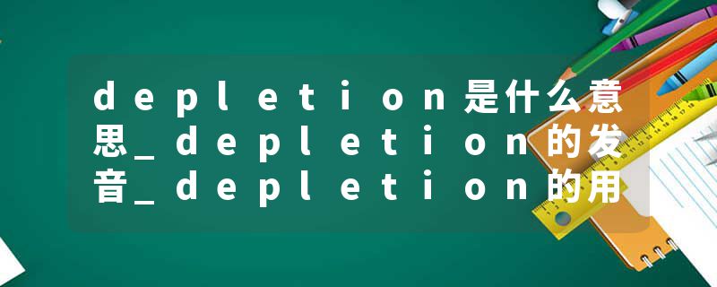 depletion是什么意思_depletion的发音_depletion的用法_depletion怎么记_depletion翻译