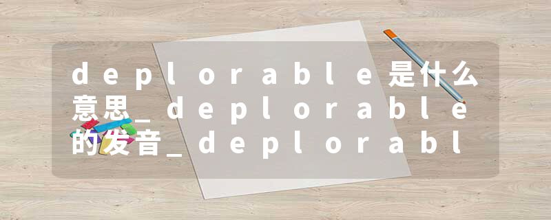 deplorable是什么意思_deplorable的发音_deplorable的用法_deplorable怎么记_deplorable翻译