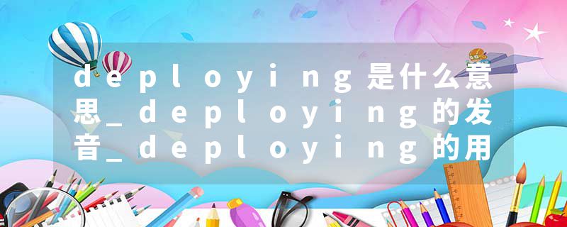 deploying是什么意思_deploying的发音_deploying的用法_deploying怎么记_deploying翻译