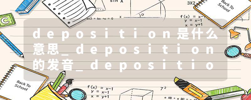 deposition是什么意思_deposition的发音_deposition的用法_deposition怎么记_deposition翻译