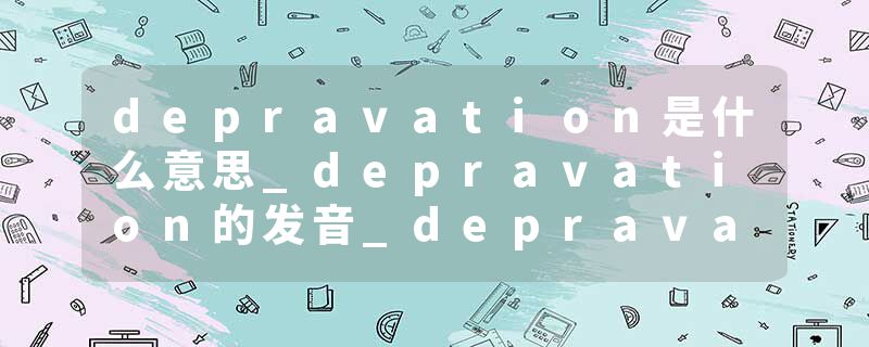 depravation是什么意思_depravation的发音_depravation的用法_depravation怎么记_depravation翻译