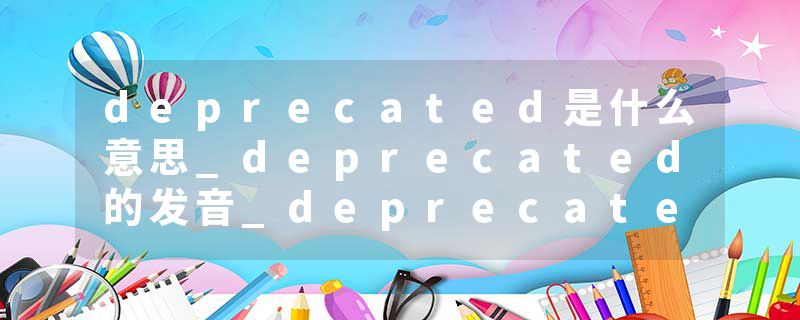 deprecated是什么意思_deprecated的发音_deprecated的用法_deprecated怎么记_deprecated翻译