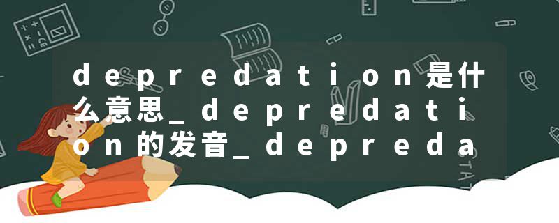 depredation是什么意思_depredation的发音_depredation的用法_depredation怎么记_depredation翻译