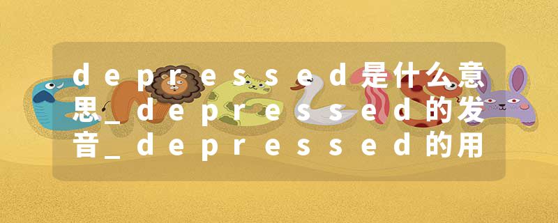 depressed是什么意思_depressed的发音_depressed的用法_depressed怎么记_depressed翻译