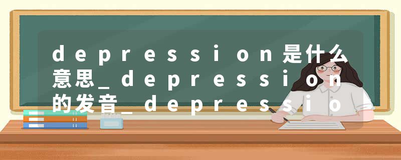 depression是什么意思_depression的发音_depression的用法_depression怎么记_depression翻译