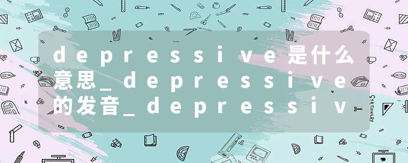 depressive是什么意思_depressive的发音_depressive的用法_depressive怎么记_depressive翻译