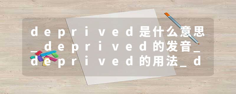 deprived是什么意思_deprived的发音_deprived的用法_deprived怎么记_deprived翻译