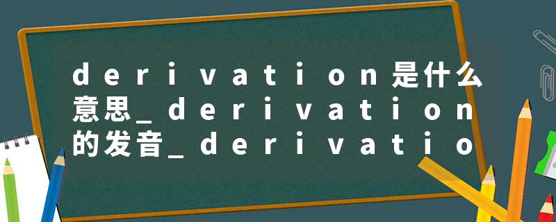 derivation是什么意思_derivation的发音_derivation的用法_derivation怎么记_derivation翻译