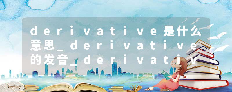 derivative是什么意思_derivative的发音_derivative的用法_derivative怎么记_derivative翻译