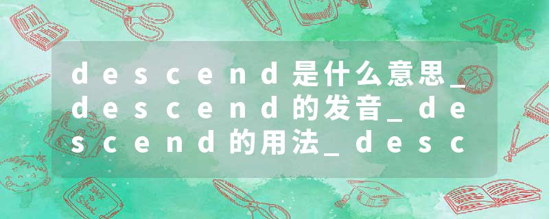 descend是什么意思_descend的发音_descend的用法_descend怎么记_descend翻译