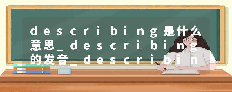 describing是什么意思_describing的发音_describing的用法_describing怎么记_describing翻译