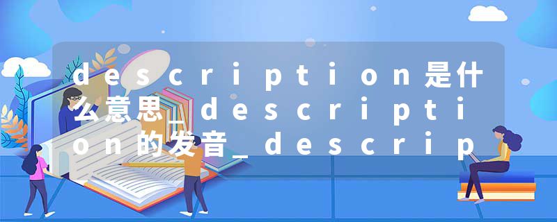 description是什么意思_description的发音_description的用法_description怎么记_description翻译